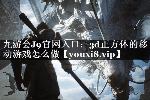 九游会J9官网入口：3d正方体的移动游戏怎么做