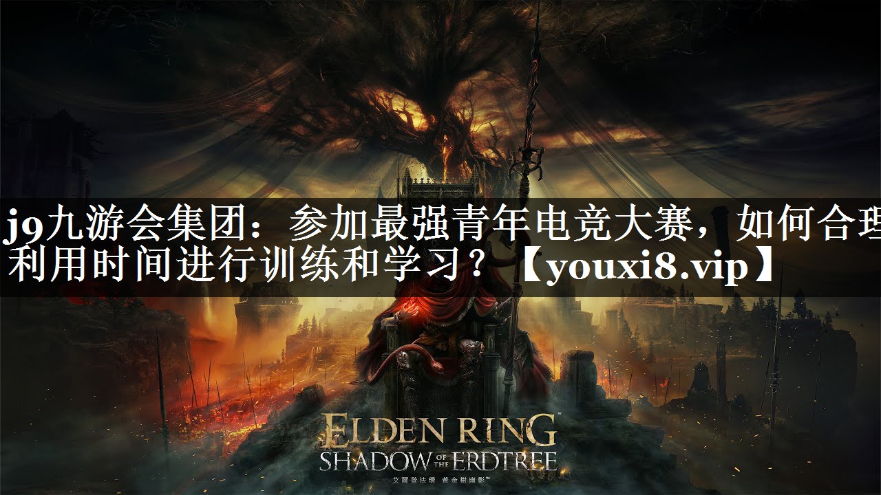 j9九游会集团：参加最强青年电竞大赛，如何合理利用时间进行训练和学习？