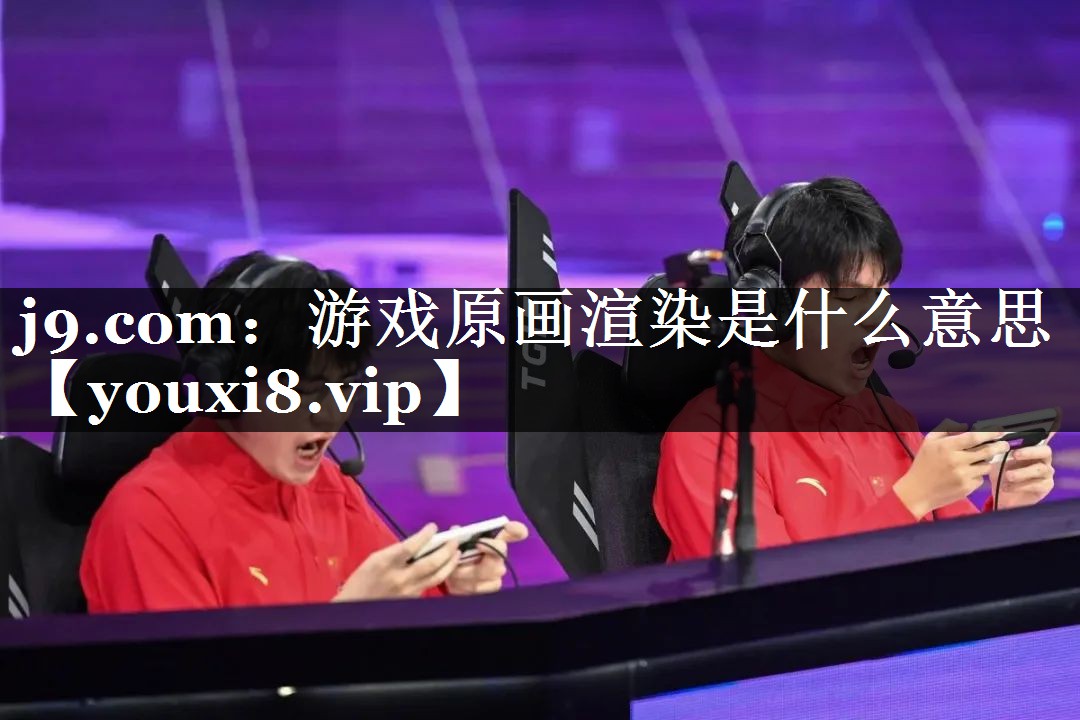 j9.com：游戏原画渲染是什么